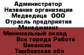 Администратор › Название организации ­ Медведица, ООО › Отрасль предприятия ­ Менеджмент › Минимальный оклад ­ 31 000 - Все города Работа » Вакансии   . Тамбовская обл.,Моршанск г.